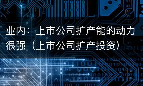 业内：上市公司扩产能的动力很强（上市公司扩产投资）
