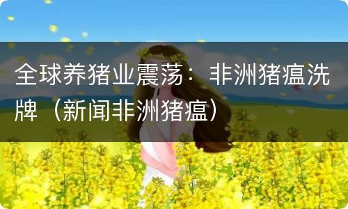 全球养猪业震荡：非洲猪瘟洗牌（新闻非洲猪瘟）