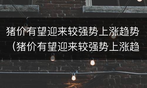 猪价有望迎来较强势上涨趋势（猪价有望迎来较强势上涨趋势吗）