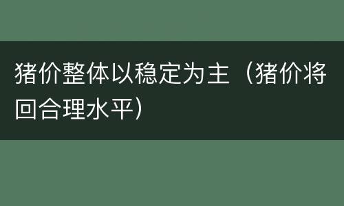 猪价整体以稳定为主（猪价将回合理水平）