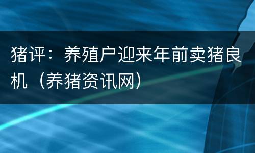 猪评：养殖户迎来年前卖猪良机（养猪资讯网）