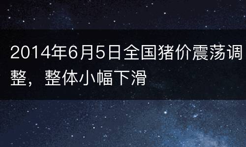 2014年6月5日全国猪价震荡调整，整体小幅下滑