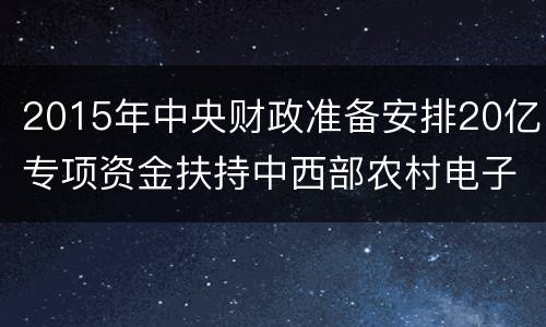 2015年中央财政准备安排20亿专项资金扶持中西部农村电子商务发展