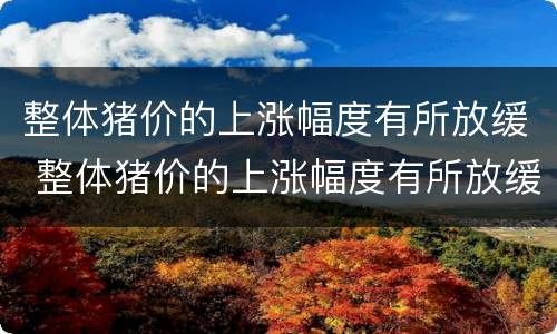 整体猪价的上涨幅度有所放缓 整体猪价的上涨幅度有所放缓的原因