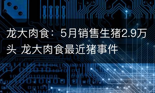 龙大肉食：5月销售生猪2.9万头 龙大肉食最近猪事件