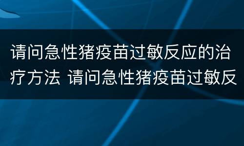 请问急性猪疫苗过敏反应的治疗方法 请问急性猪疫苗过敏反应的治疗方法是什么