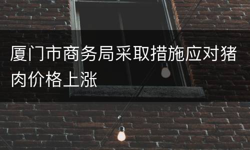 厦门市商务局采取措施应对猪肉价格上涨