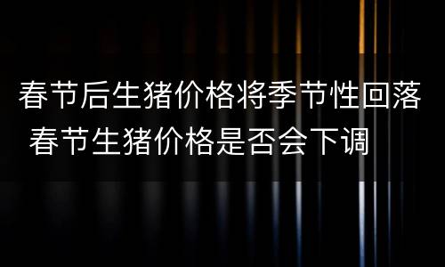 春节后生猪价格将季节性回落 春节生猪价格是否会下调