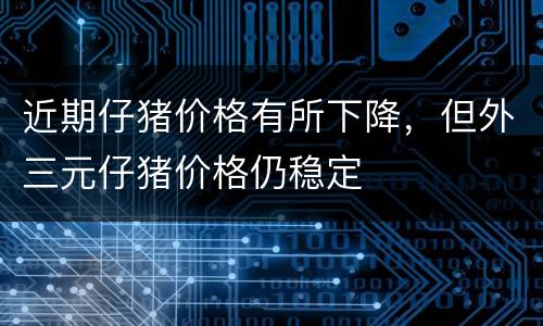 近期仔猪价格有所下降，但外三元仔猪价格仍稳定