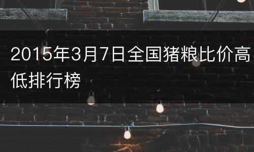 2015年3月7日全国猪粮比价高低排行榜