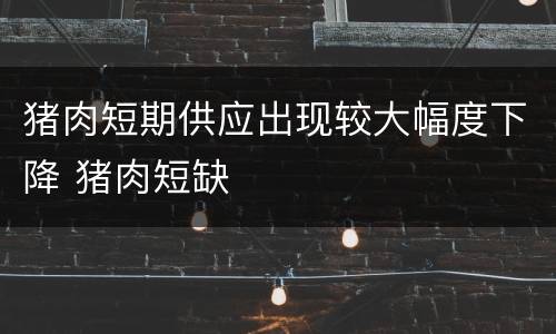 猪肉短期供应出现较大幅度下降 猪肉短缺
