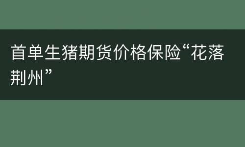 首单生猪期货价格保险“花落荆州”