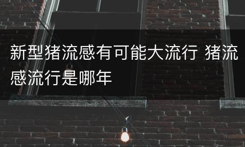新型猪流感有可能大流行 猪流感流行是哪年