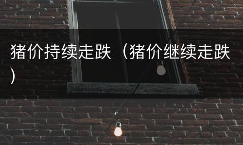 猪价持续走跌（猪价继续走跌）