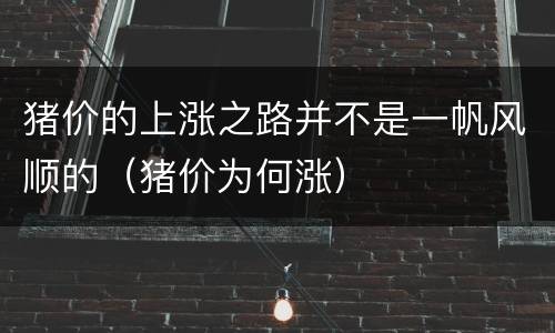 猪价的上涨之路并不是一帆风顺的（猪价为何涨）