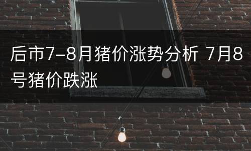 后市7-8月猪价涨势分析 7月8号猪价跌涨