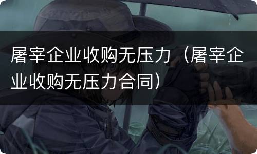 屠宰企业收购无压力（屠宰企业收购无压力合同）