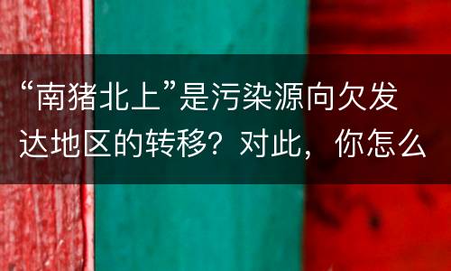 “南猪北上”是污染源向欠发达地区的转移？对此，你怎么看