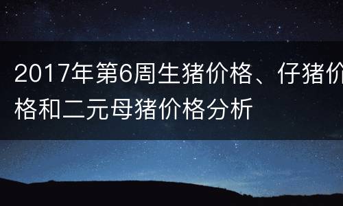 2017年第6周生猪价格、仔猪价格和二元母猪价格分析