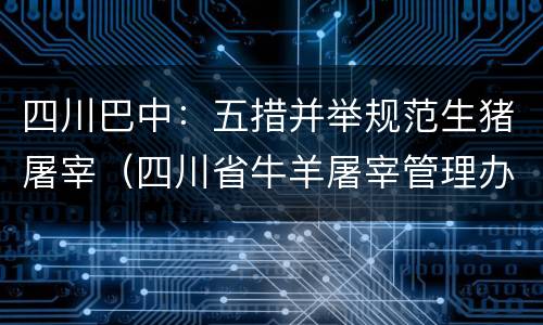 四川巴中：五措并举规范生猪屠宰（四川省牛羊屠宰管理办法）