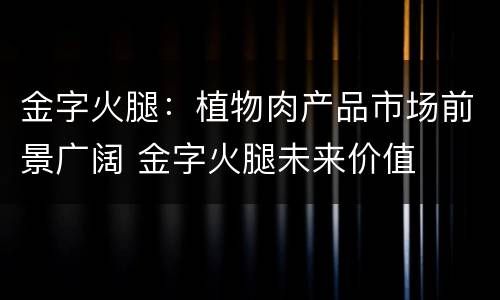 金字火腿：植物肉产品市场前景广阔 金字火腿未来价值