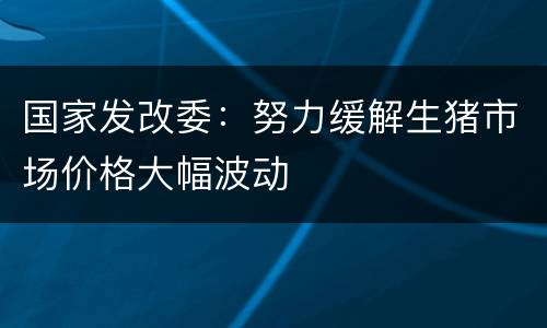 国家发改委：努力缓解生猪市场价格大幅波动