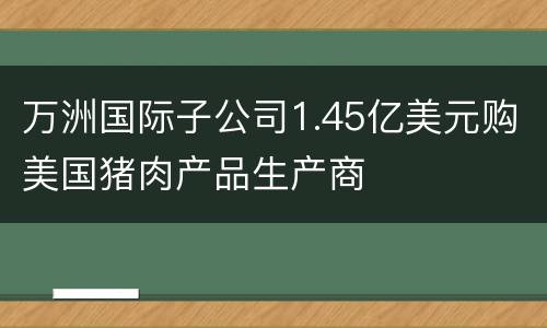 万洲国际子公司1.45亿美元购美国猪肉产品生产商