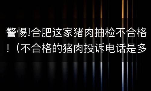 警惕!合肥这家猪肉抽检不合格!（不合格的猪肉投诉电话是多少）