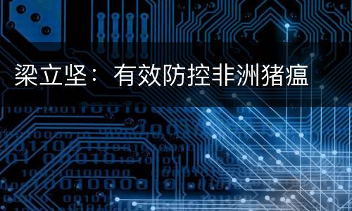 梁立坚：有效防控非洲猪瘟