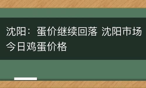 沈阳：蛋价继续回落 沈阳市场今日鸡蛋价格