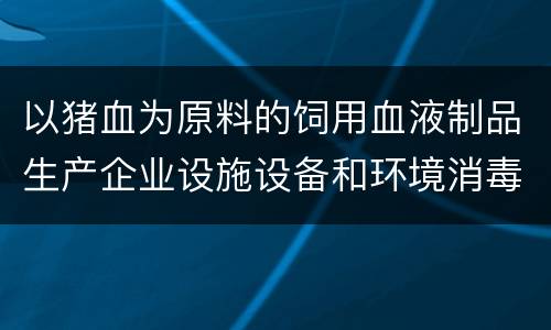 以猪血为原料的饲用血液制品生产企业设施设备和环境消毒规范