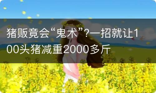 猪贩竟会“鬼术”?一招就让100头猪减重2000多斤