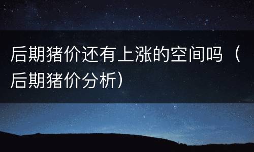 后期猪价还有上涨的空间吗（后期猪价分析）