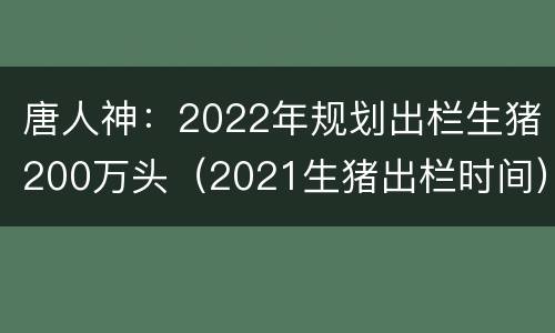 唐人神：2022年规划出栏生猪200万头（2021生猪出栏时间）