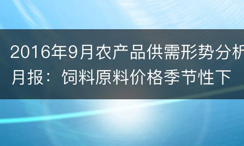 2016年9月农产品供需形势分析月报：饲料原料价格季节性下跌带动