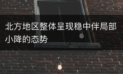 北方地区整体呈现稳中伴局部小降的态势