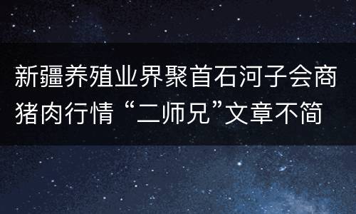新疆养殖业界聚首石河子会商猪肉行情 “二师兄”文章不简单