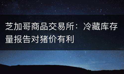 芝加哥商品交易所：冷藏库存量报告对猪价有利