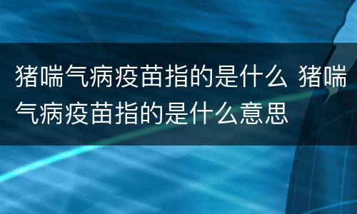 猪喘气病疫苗指的是什么 猪喘气病疫苗指的是什么意思