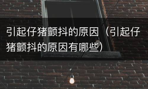 引起仔猪颤抖的原因（引起仔猪颤抖的原因有哪些）