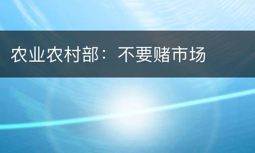 农业农村部：不要赌市场