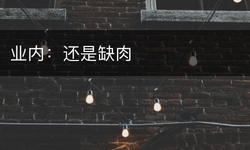 业内：还是缺肉