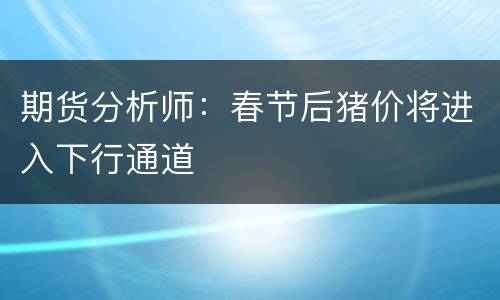 期货分析师：春节后猪价将进入下行通道