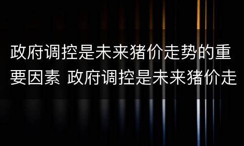 政府调控是未来猪价走势的重要因素 政府调控是未来猪价走势的重要因素吗