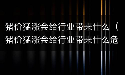 猪价猛涨会给行业带来什么（猪价猛涨会给行业带来什么危害）