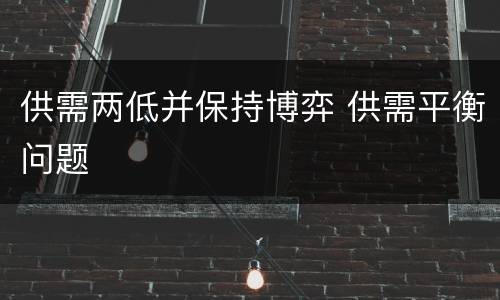 供需两低并保持博弈 供需平衡问题