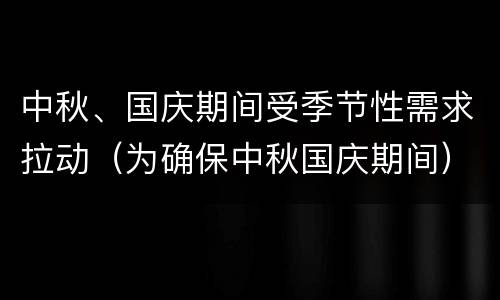 中秋、国庆期间受季节性需求拉动（为确保中秋国庆期间）