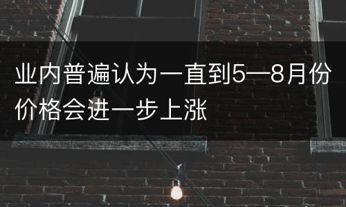 业内普遍认为一直到5—8月份价格会进一步上涨