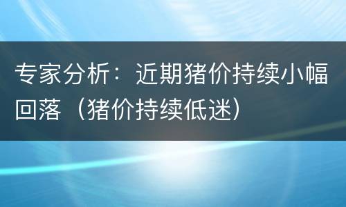 专家分析：近期猪价持续小幅回落（猪价持续低迷）
