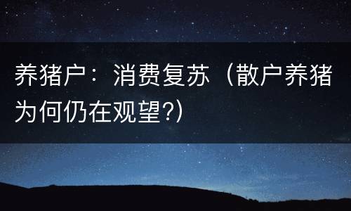 养猪户：消费复苏（散户养猪为何仍在观望?）